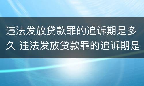 违法发放贷款罪的追诉期是多久 违法发放贷款罪的追诉期是多久啊