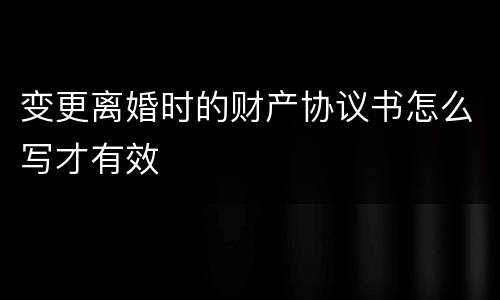 变更离婚时的财产协议书怎么写才有效