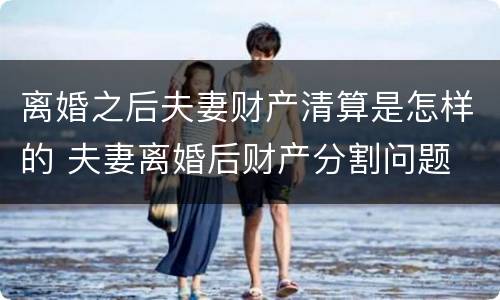 离婚之后夫妻财产清算是怎样的 夫妻离婚后财产分割问题