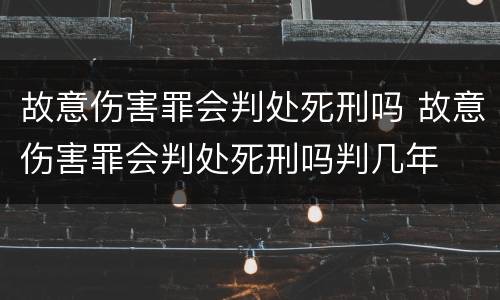 故意伤害罪会判处死刑吗 故意伤害罪会判处死刑吗判几年