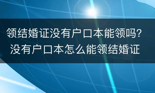 领结婚证没有户口本能领吗？ 没有户口本怎么能领结婚证