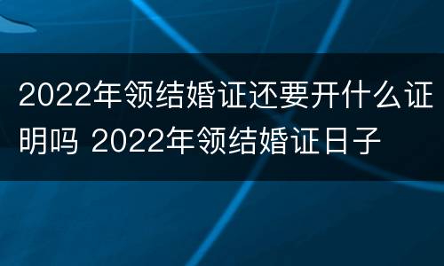 2022年领结婚证还要开什么证明吗 2022年领结婚证日子