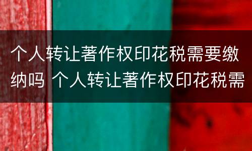 个人转让著作权印花税需要缴纳吗 个人转让著作权印花税需要缴纳吗