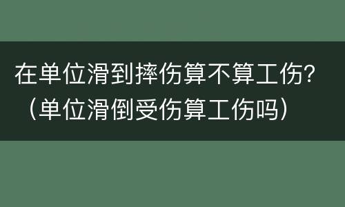 在单位滑到摔伤算不算工伤？（单位滑倒受伤算工伤吗）