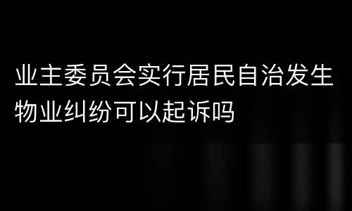 业主委员会实行居民自治发生物业纠纷可以起诉吗