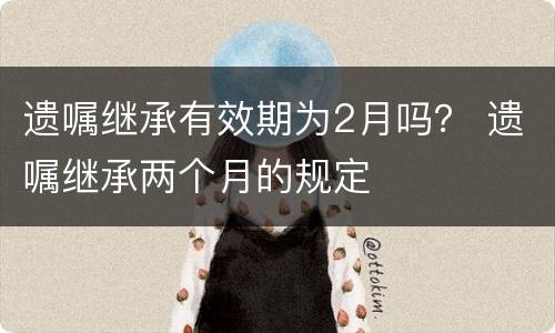 遗嘱继承有效期为2月吗？ 遗嘱继承两个月的规定