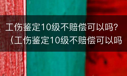 工伤鉴定10级不赔偿可以吗？（工伤鉴定10级不赔偿可以吗怎么办）