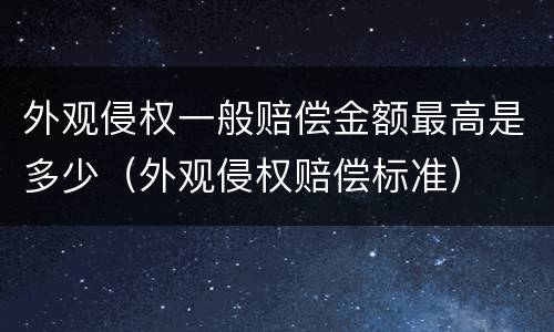 外观侵权一般赔偿金额最高是多少（外观侵权赔偿标准）