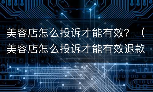 美容店怎么投诉才能有效？（美容店怎么投诉才能有效退款）