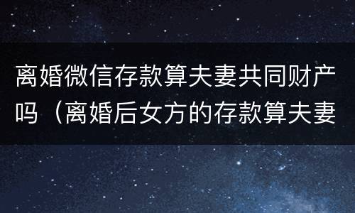 离婚微信存款算夫妻共同财产吗（离婚后女方的存款算夫妻共有财产吗?）