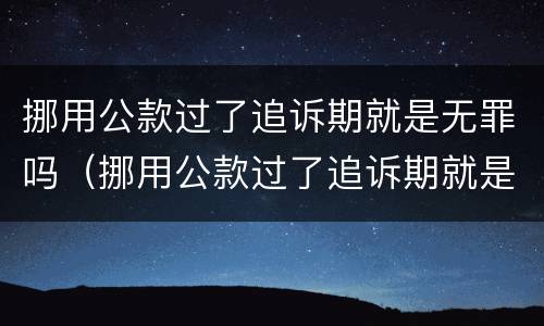 挪用公款过了追诉期就是无罪吗（挪用公款过了追诉期就是无罪吗怎么处理）