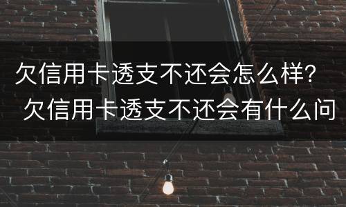 欠信用卡透支不还会怎么样？ 欠信用卡透支不还会有什么问题