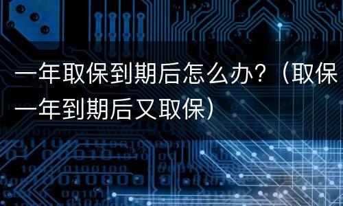一年取保到期后怎么办?（取保一年到期后又取保）