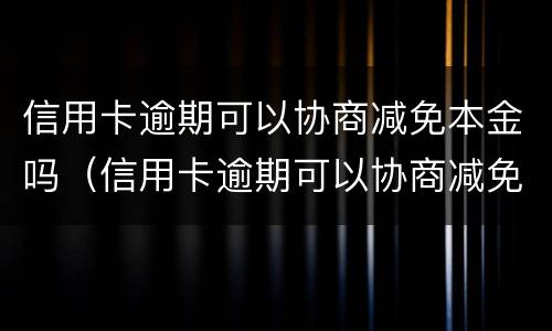 信用卡逾期可以协商减免本金吗（信用卡逾期可以协商减免本金吗）