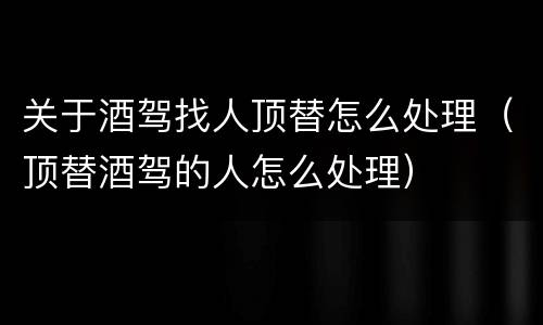 关于酒驾找人顶替怎么处理（顶替酒驾的人怎么处理）