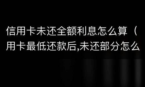 信用卡未还全额利息怎么算（用卡最低还款后,未还部分怎么算利息?）