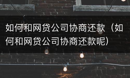 如何和网贷公司协商还款（如何和网贷公司协商还款呢）