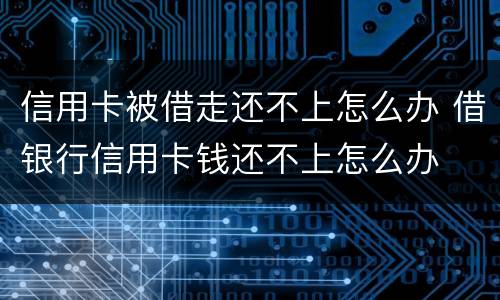 信用卡被借走还不上怎么办 借银行信用卡钱还不上怎么办