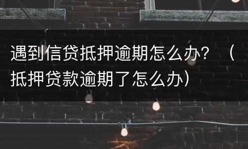 遇到信贷抵押逾期怎么办？（抵押贷款逾期了怎么办）