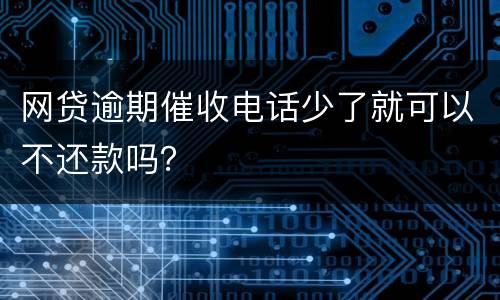 网贷逾期催收电话少了就可以不还款吗？
