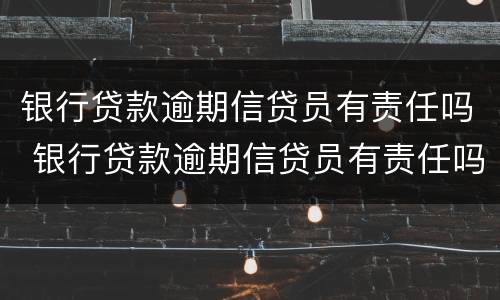 银行贷款逾期信贷员有责任吗 银行贷款逾期信贷员有责任吗知乎