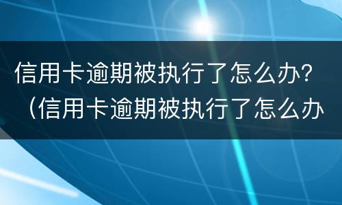信用卡逾期被执行了怎么办？（信用卡逾期被执行了怎么办理）
