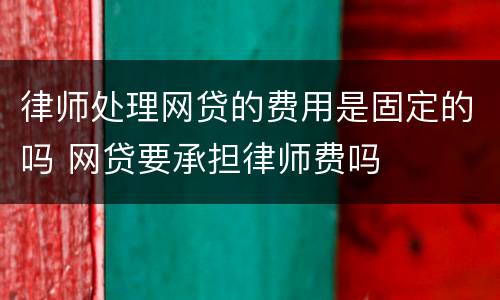 律师处理网贷的费用是固定的吗 网贷要承担律师费吗