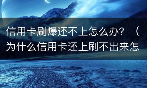 信用卡刷爆还不上怎么办？（为什么信用卡还上刷不出来怎么回事）