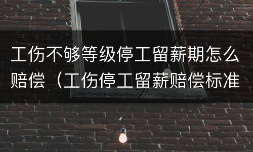 工伤不够等级停工留薪期怎么赔偿（工伤停工留薪赔偿标准）