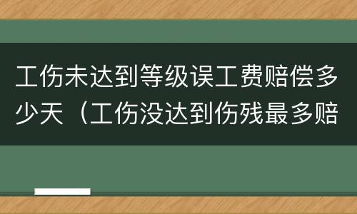 工伤未达到等级误工费赔偿多少天（工伤没达到伤残最多赔付多少个月误工费）