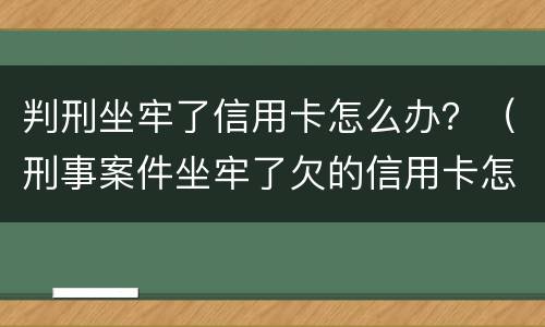 判刑坐牢了信用卡怎么办？（刑事案件坐牢了欠的信用卡怎么办）
