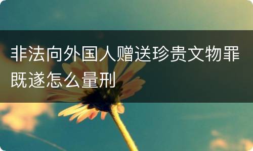 非法向外国人赠送珍贵文物罪既遂怎么量刑