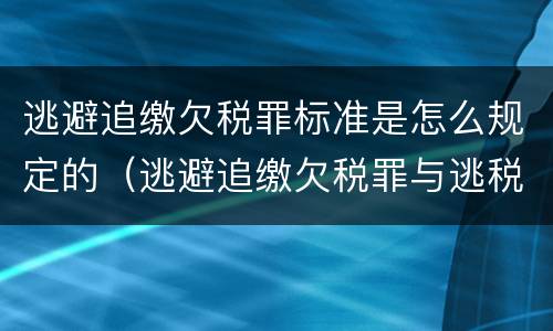 逃避追缴欠税罪标准是怎么规定的（逃避追缴欠税罪与逃税罪）