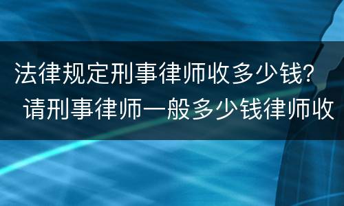 法律规定刑事律师收多少钱？ 请刑事律师一般多少钱律师收费标准