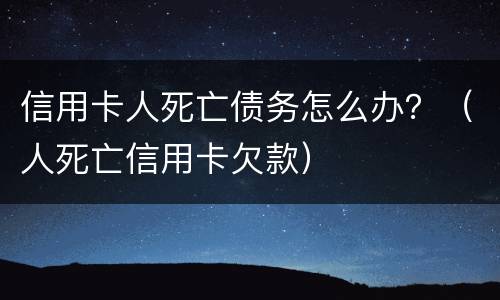 信用卡人死亡债务怎么办？（人死亡信用卡欠款）
