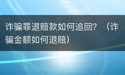 诈骗罪退赔款如何追回？（诈骗金额如何退赔）
