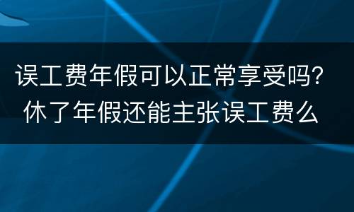 误工费年假可以正常享受吗？ 休了年假还能主张误工费么