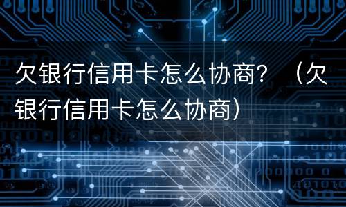 欠银行信用卡怎么协商？（欠银行信用卡怎么协商）