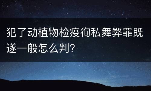 犯了动植物检疫徇私舞弊罪既遂一般怎么判?