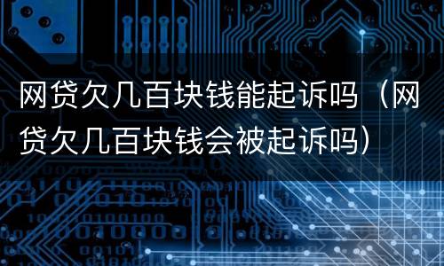 网贷欠几百块钱能起诉吗（网贷欠几百块钱会被起诉吗）
