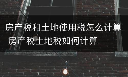 房产税和土地使用税怎么计算 房产税土地税如何计算