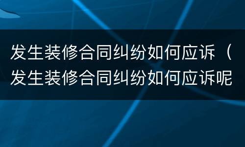 发生装修合同纠纷如何应诉（发生装修合同纠纷如何应诉呢）
