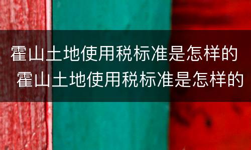 霍山土地使用税标准是怎样的 霍山土地使用税标准是怎样的呢
