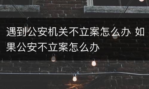 遇到公安机关不立案怎么办 如果公安不立案怎么办