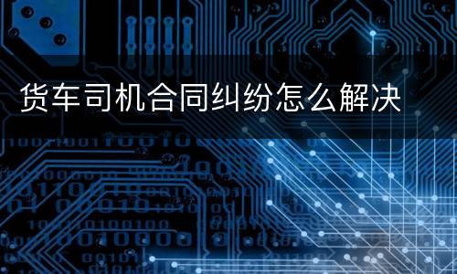 货车司机合同纠纷怎么解决