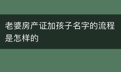 老婆房产证加孩子名字的流程是怎样的