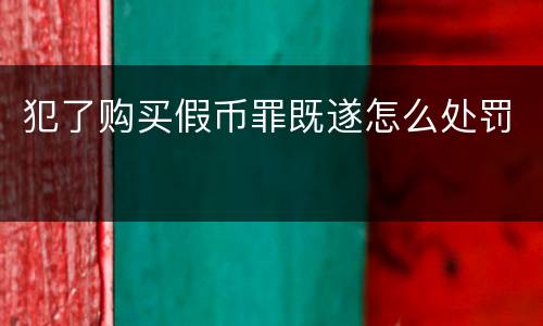 犯了购买假币罪既遂怎么处罚