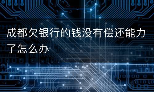 成都欠银行的钱没有偿还能力了怎么办