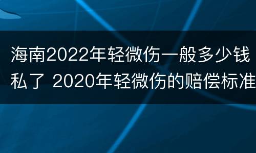 海南2022年轻微伤一般多少钱私了 2020年轻微伤的赔偿标准