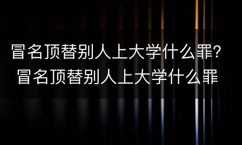 冒名顶替别人上大学什么罪？ 冒名顶替别人上大学什么罪